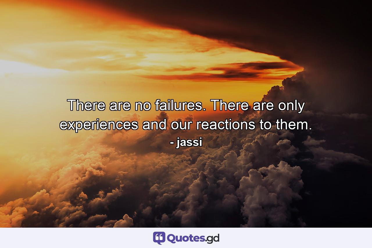 There are no failures. There are only experiences and our reactions to them. - Quote by jassi