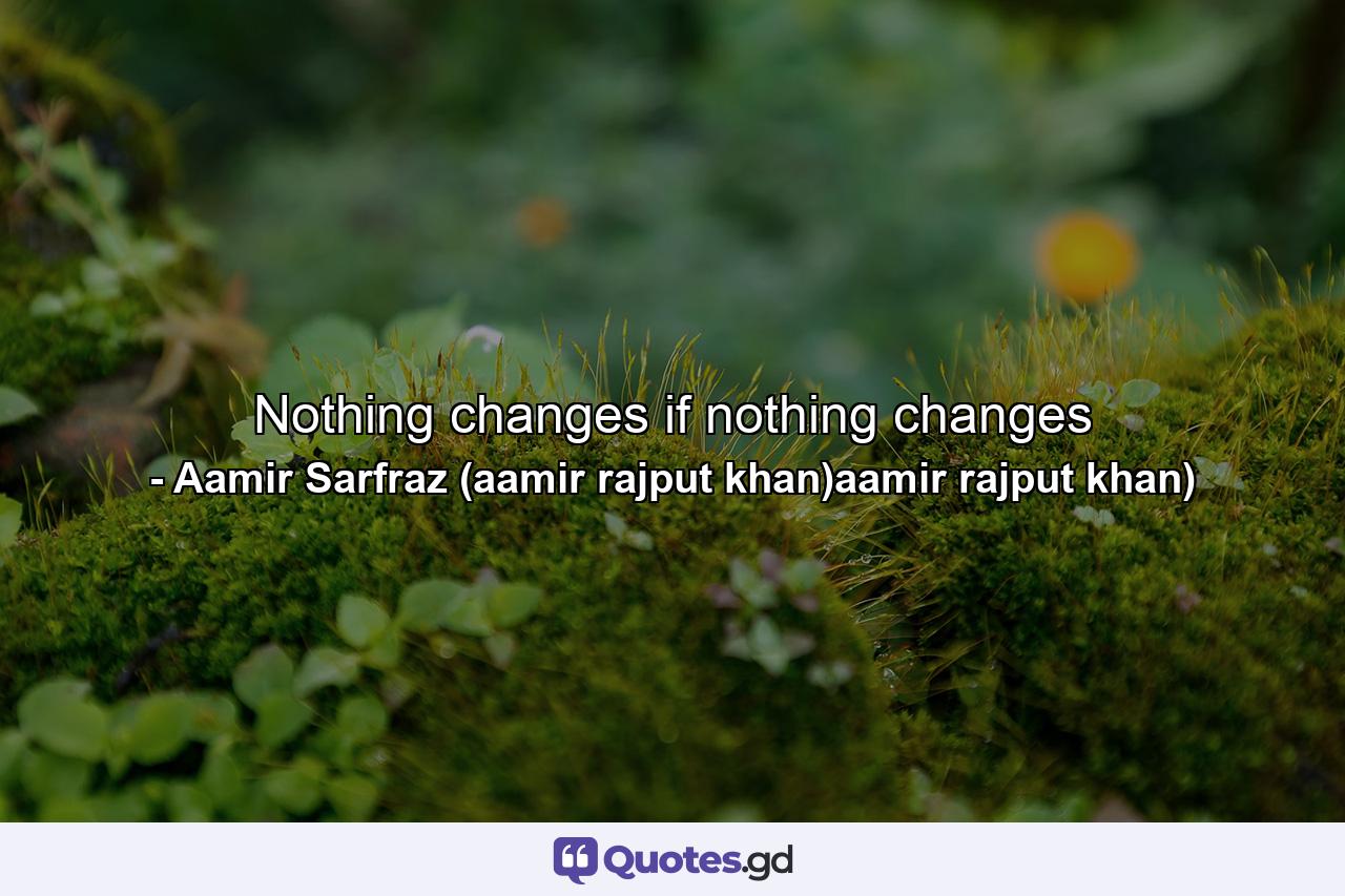 Nothing changes if nothing changes - Quote by Aamir Sarfraz (aamir rajput khan)aamir rajput khan)