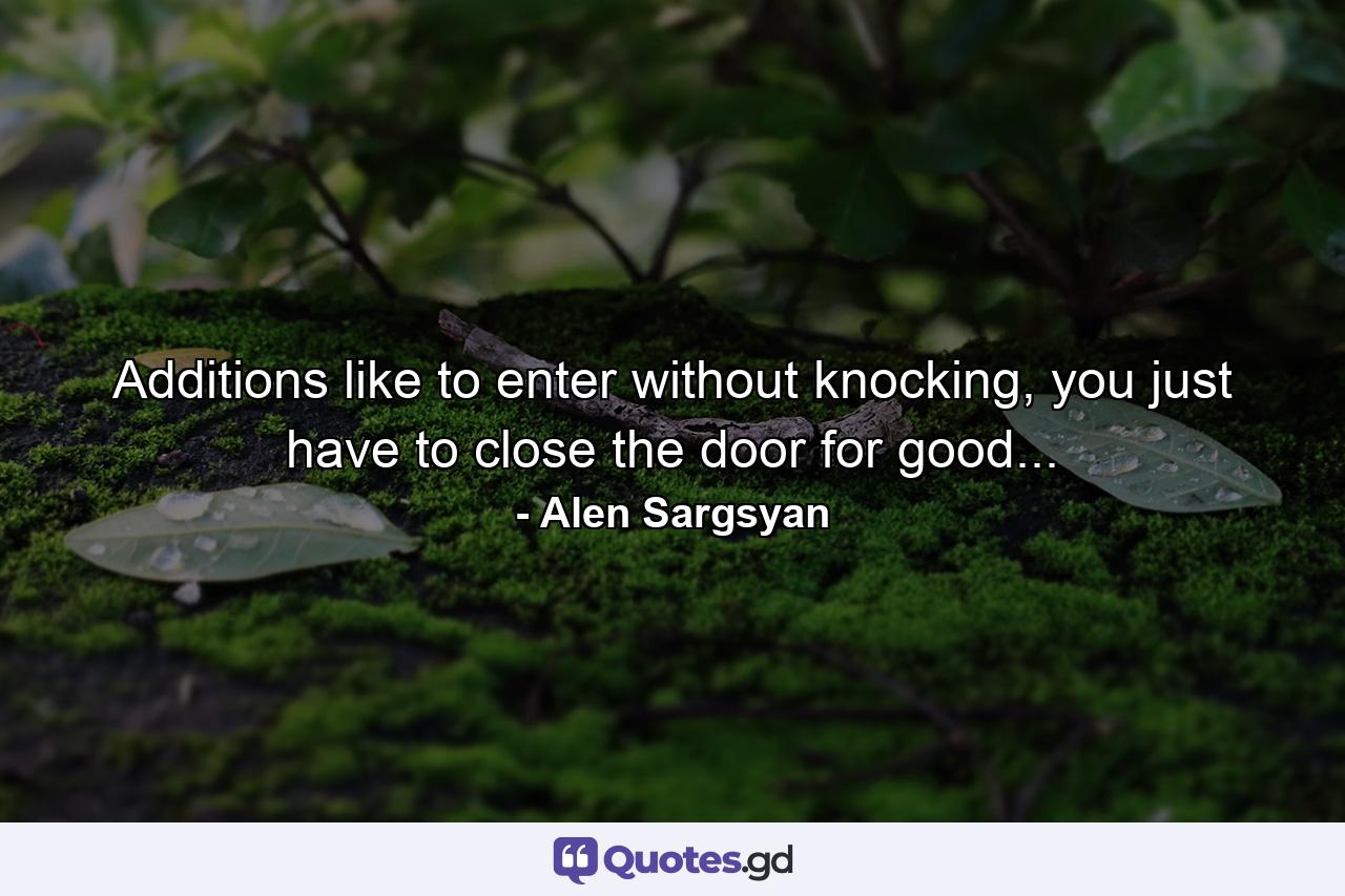 Additions like to enter without knocking, you just have to close the door for good... - Quote by Alen Sargsyan