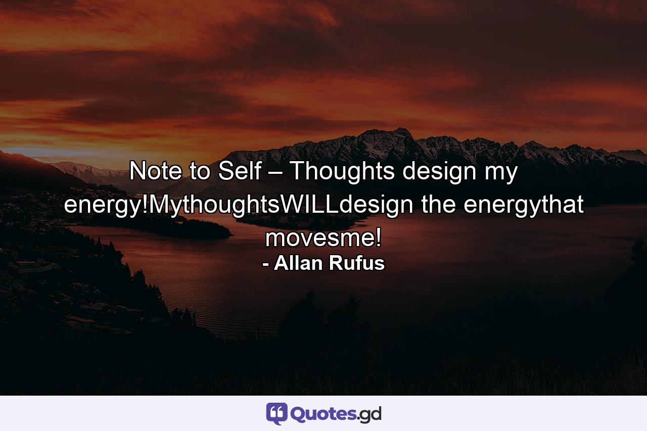 Note to Self – Thoughts design my energy!MythoughtsWILLdesign the energythat movesme! - Quote by Allan Rufus