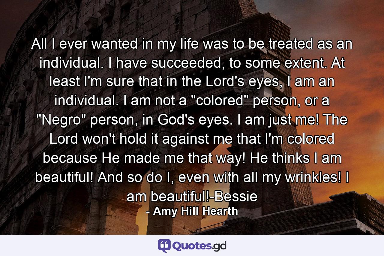 All I ever wanted in my life was to be treated as an individual. I have succeeded, to some extent. At least I'm sure that in the Lord's eyes, I am an individual. I am not a 