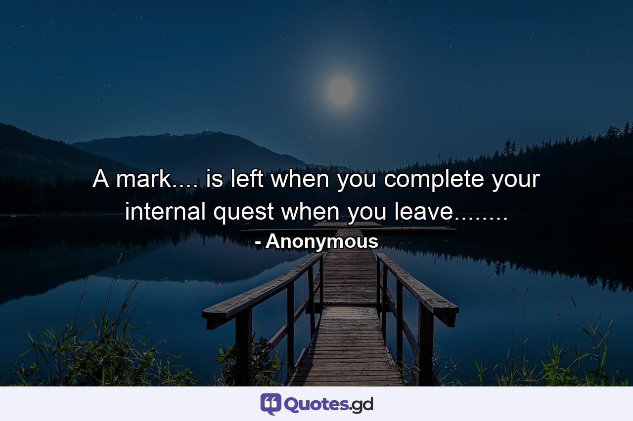 A mark.... is left when you complete your internal quest when you leave........ - Quote by Anonymous