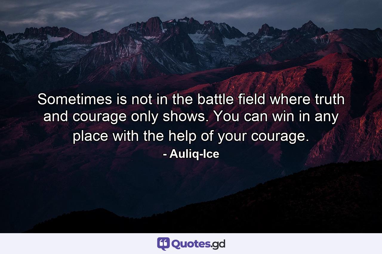 Sometimes is not in the battle field where truth and courage only shows. You can win in any place with the help of your courage. - Quote by Auliq-Ice