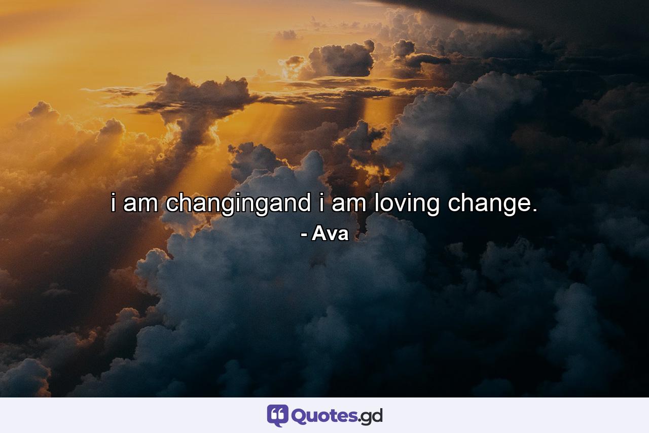 i am changingand i am loving change. - Quote by Ava