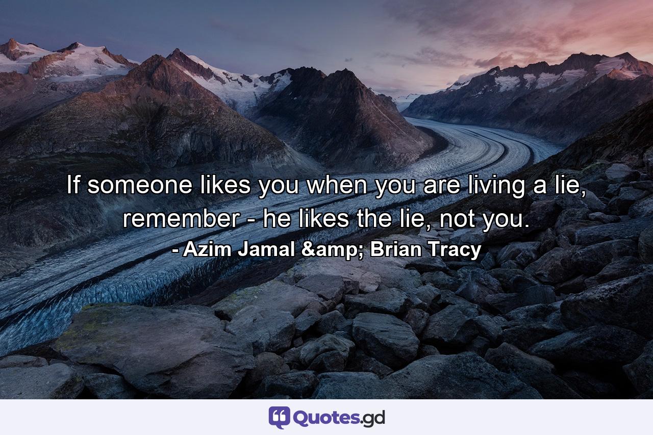 If someone likes you when you are living a lie, remember - he likes the lie, not you. - Quote by Azim Jamal & Brian Tracy