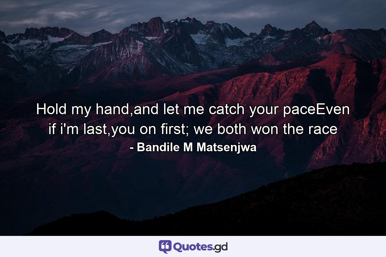 Hold my hand,and let me catch your paceEven if i'm last,you on first; we both won the race - Quote by Bandile M Matsenjwa