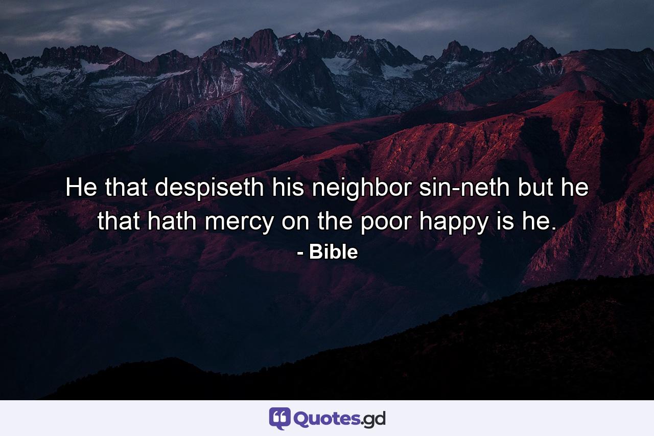 He that despiseth his neighbor sin-neth  but he that hath mercy on the poor  happy is he. - Quote by Bible