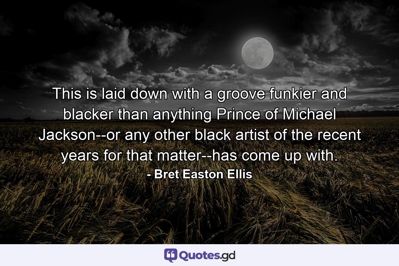 This is laid down with a groove funkier and blacker than anything Prince of Michael Jackson--or any other black artist of the recent years for that matter--has come up with. - Quote by Bret Easton Ellis