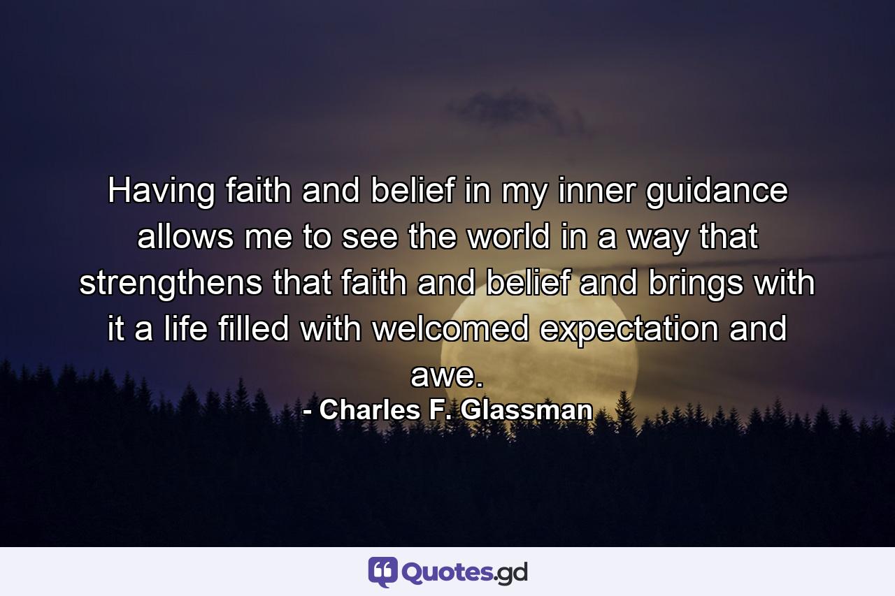 Having faith and belief in my inner guidance allows me to see the world in a way that strengthens that faith and belief and brings with it a life filled with welcomed expectation and awe. - Quote by Charles F. Glassman