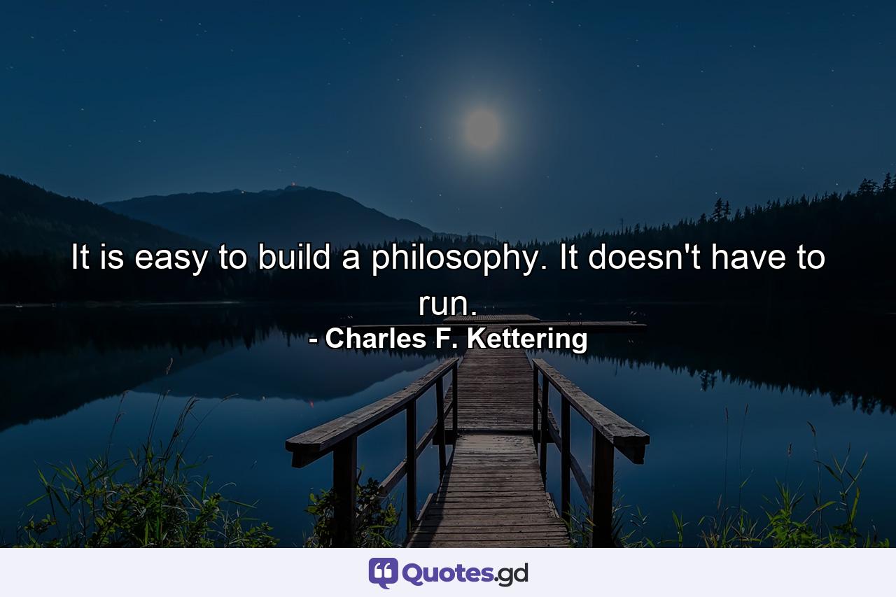 It is easy to build a philosophy. It doesn't have to run. - Quote by Charles F. Kettering