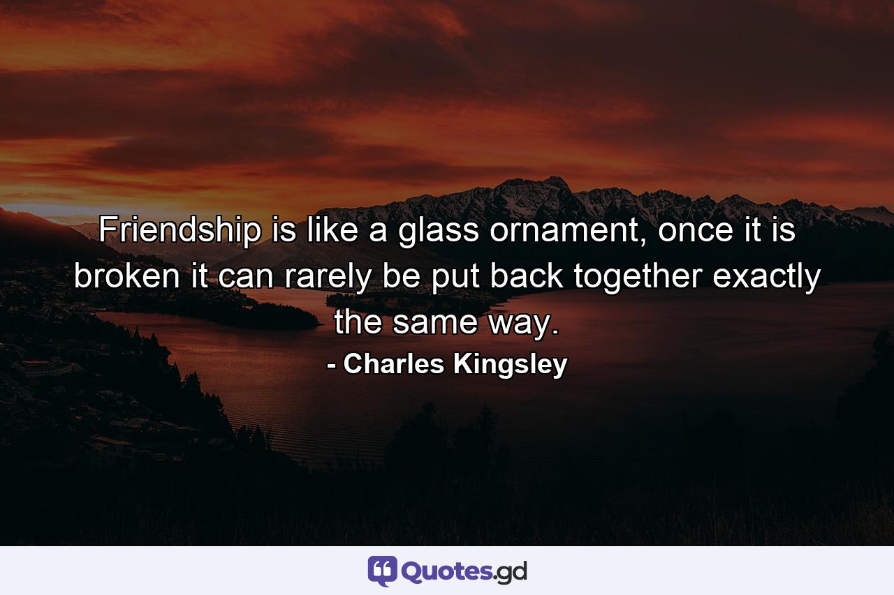 Friendship is like a glass ornament, once it is broken it can rarely be put back together exactly the same way. - Quote by Charles Kingsley