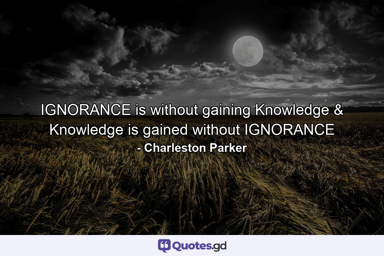 IGNORANCE is without gaining Knowledge & Knowledge is gained without IGNORANCE - Quote by Charleston Parker