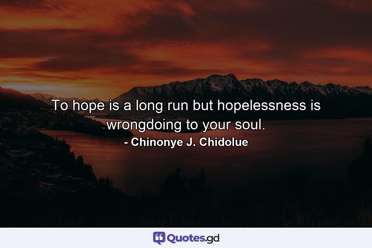 To hope is a long run but hopelessness is wrongdoing to your soul. - Quote by Chinonye J. Chidolue