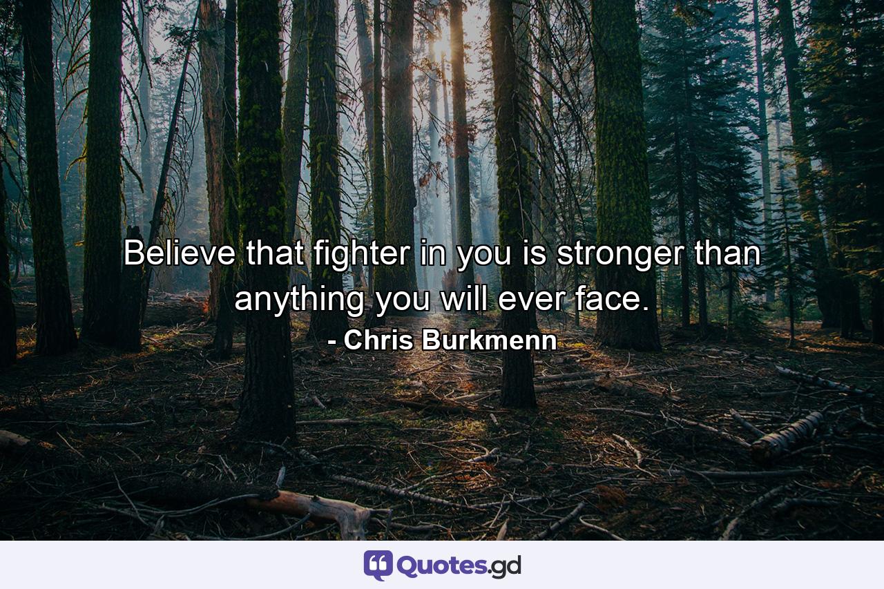 Believe that fighter in you is stronger than anything you will ever face. - Quote by Chris Burkmenn