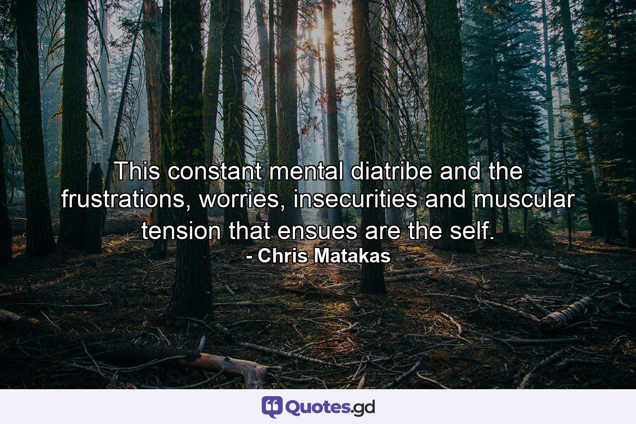 This constant mental diatribe and the frustrations, worries, insecurities and muscular tension that ensues are the self. - Quote by Chris Matakas