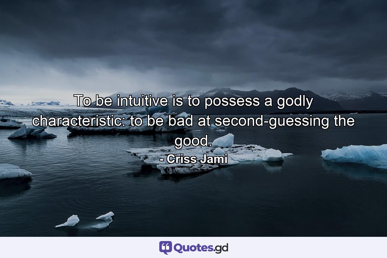 To be intuitive is to possess a godly characteristic: to be bad at second-guessing the good. - Quote by Criss Jami