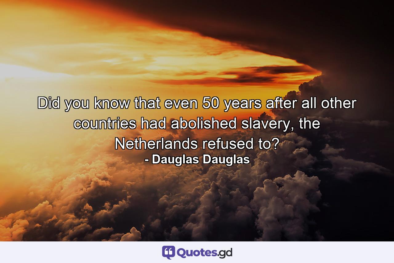 Did you know that even 50 years after all other countries had abolished slavery, the Netherlands refused to? - Quote by Dauglas Dauglas