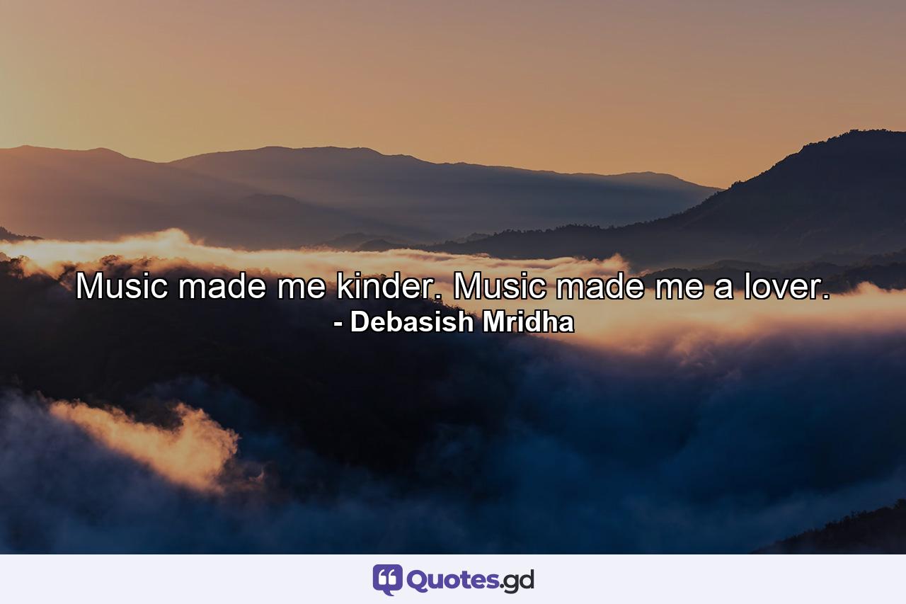 Music made me kinder. Music made me a lover. - Quote by Debasish Mridha