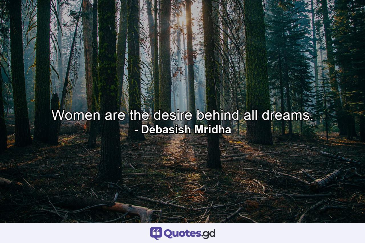 Women are the desire behind all dreams. - Quote by Debasish Mridha