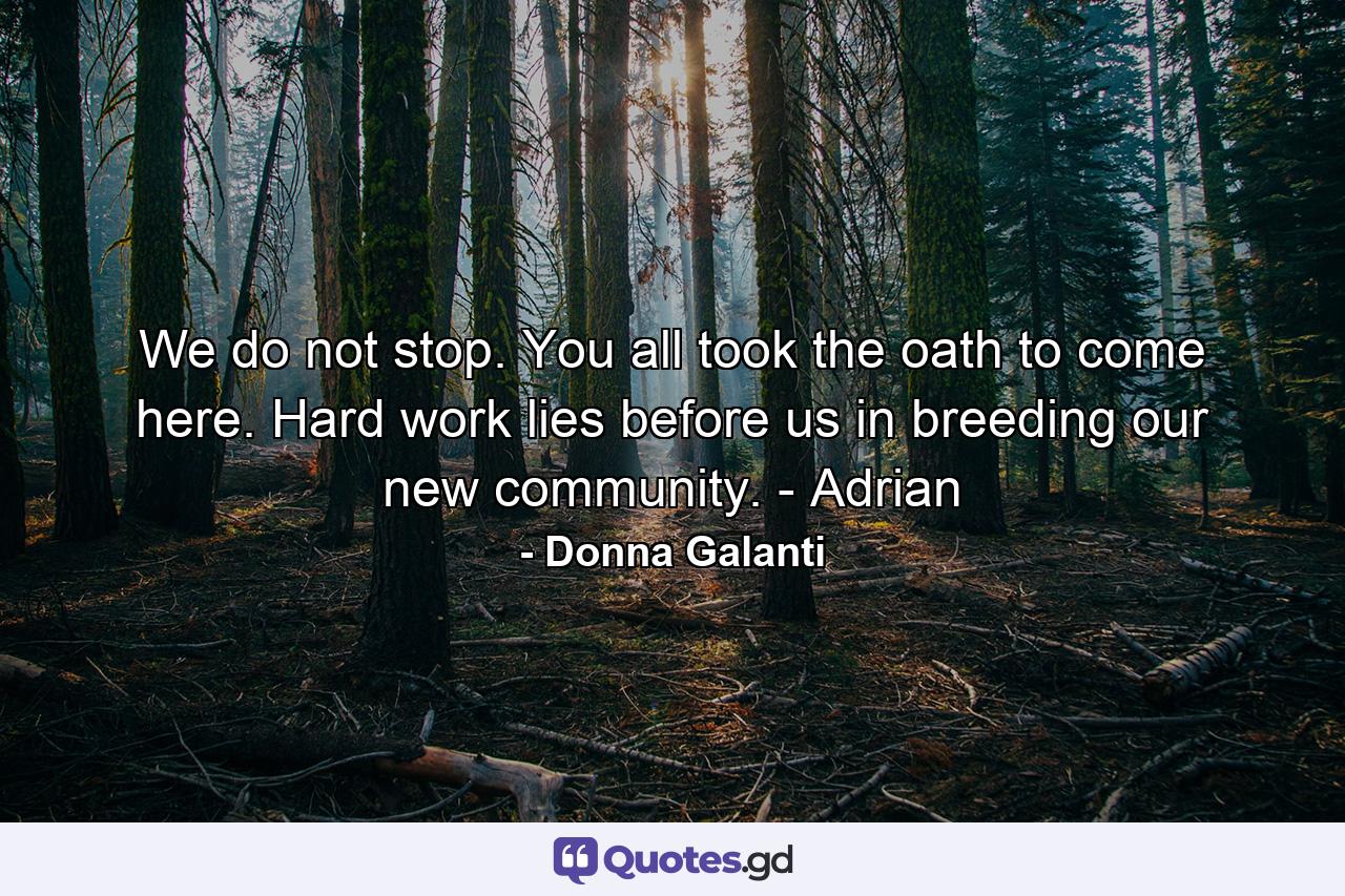 We do not stop. You all took the oath to come here. Hard work lies before us in breeding our new community. - Adrian - Quote by Donna Galanti