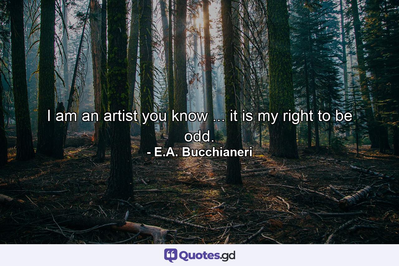 I am an artist you know ... it is my right to be odd. - Quote by E.A. Bucchianeri