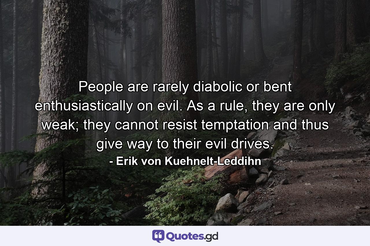 People are rarely diabolic or bent enthusiastically on evil. As a rule, they are only weak; they cannot resist temptation and thus give way to their evil drives. - Quote by Erik von Kuehnelt-Leddihn