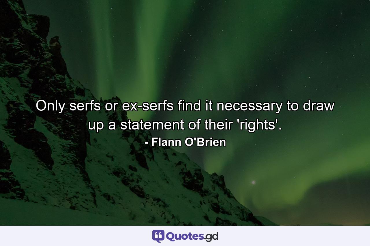 Only serfs or ex-serfs find it necessary to draw up a statement of their 'rights'. - Quote by Flann O'Brien