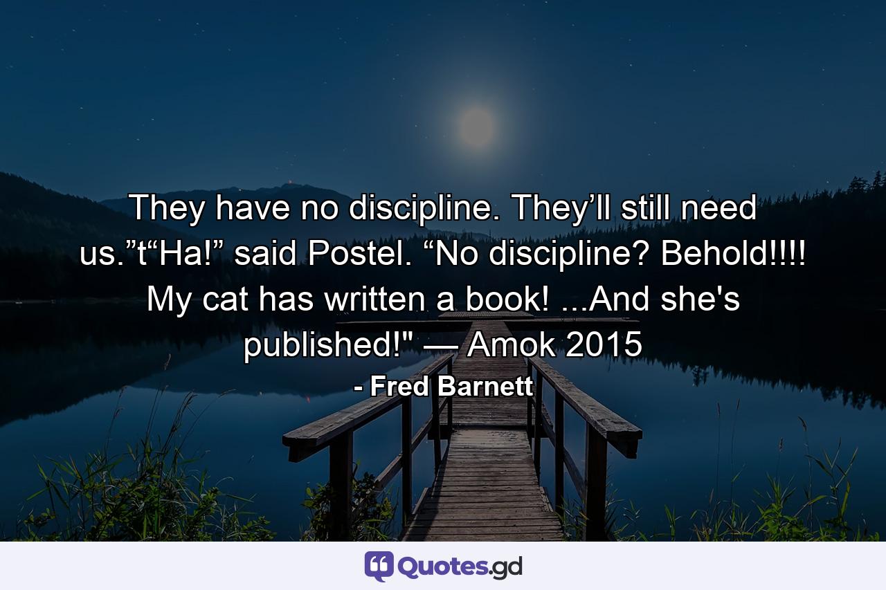 They have no discipline. They’ll still need us.”t“Ha!” said Postel. “No discipline? Behold!!!! My cat has written a book! ...And she's published!