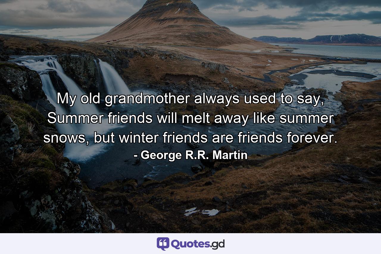 My old grandmother always used to say, Summer friends will melt away like summer snows, but winter friends are friends forever. - Quote by George R.R. Martin