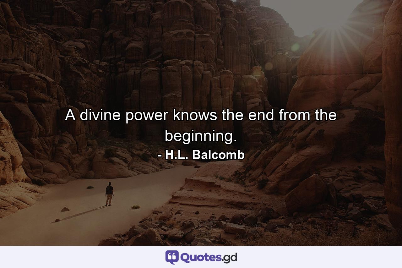 A divine power knows the end from the beginning. - Quote by H.L. Balcomb