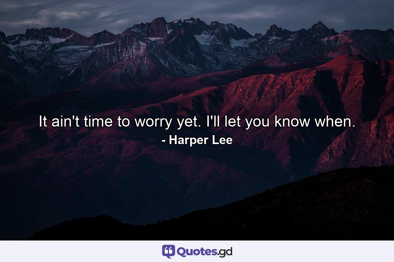 It ain't time to worry yet. I'll let you know when. - Quote by Harper Lee