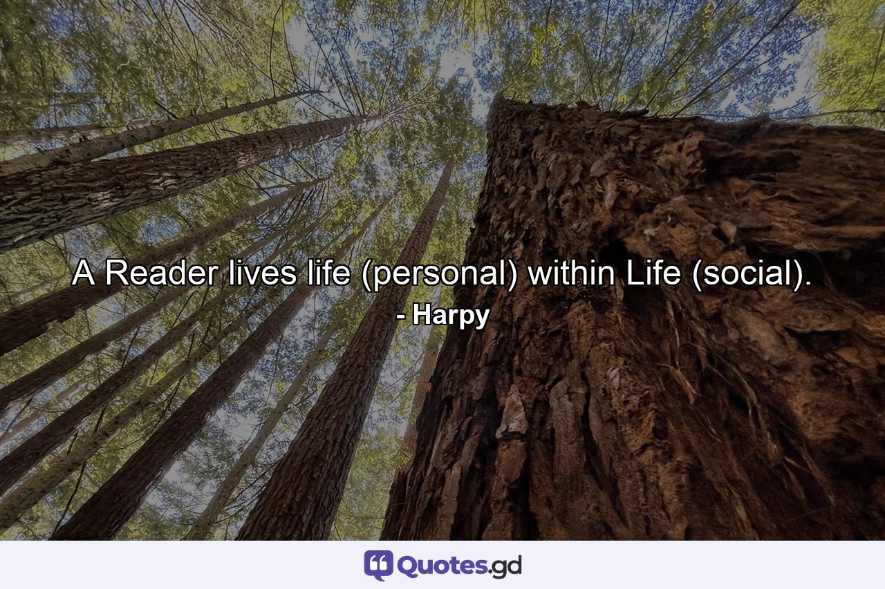 A Reader lives life (personal) within Life (social). - Quote by Harpy