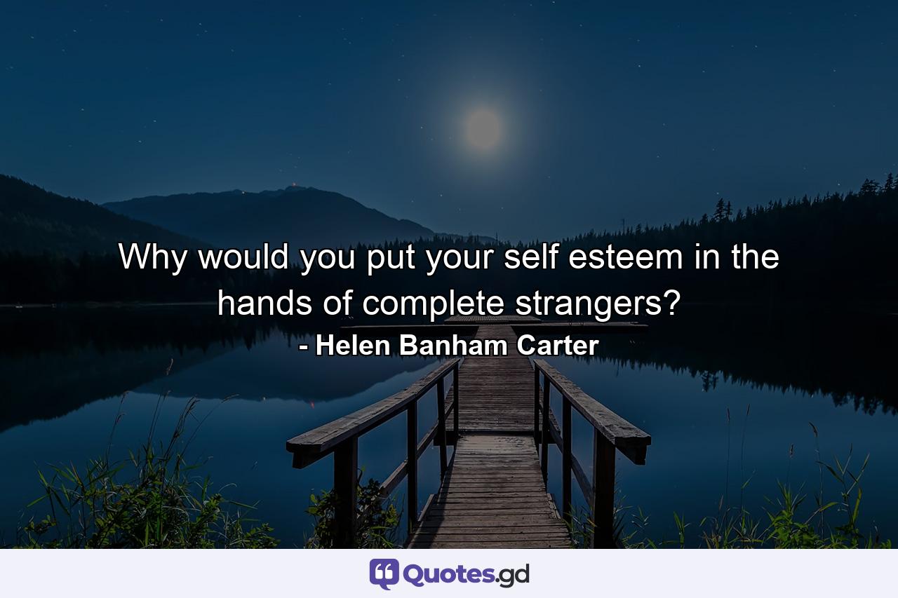 Why would you put your self esteem in the hands of complete strangers? - Quote by Helen Banham Carter