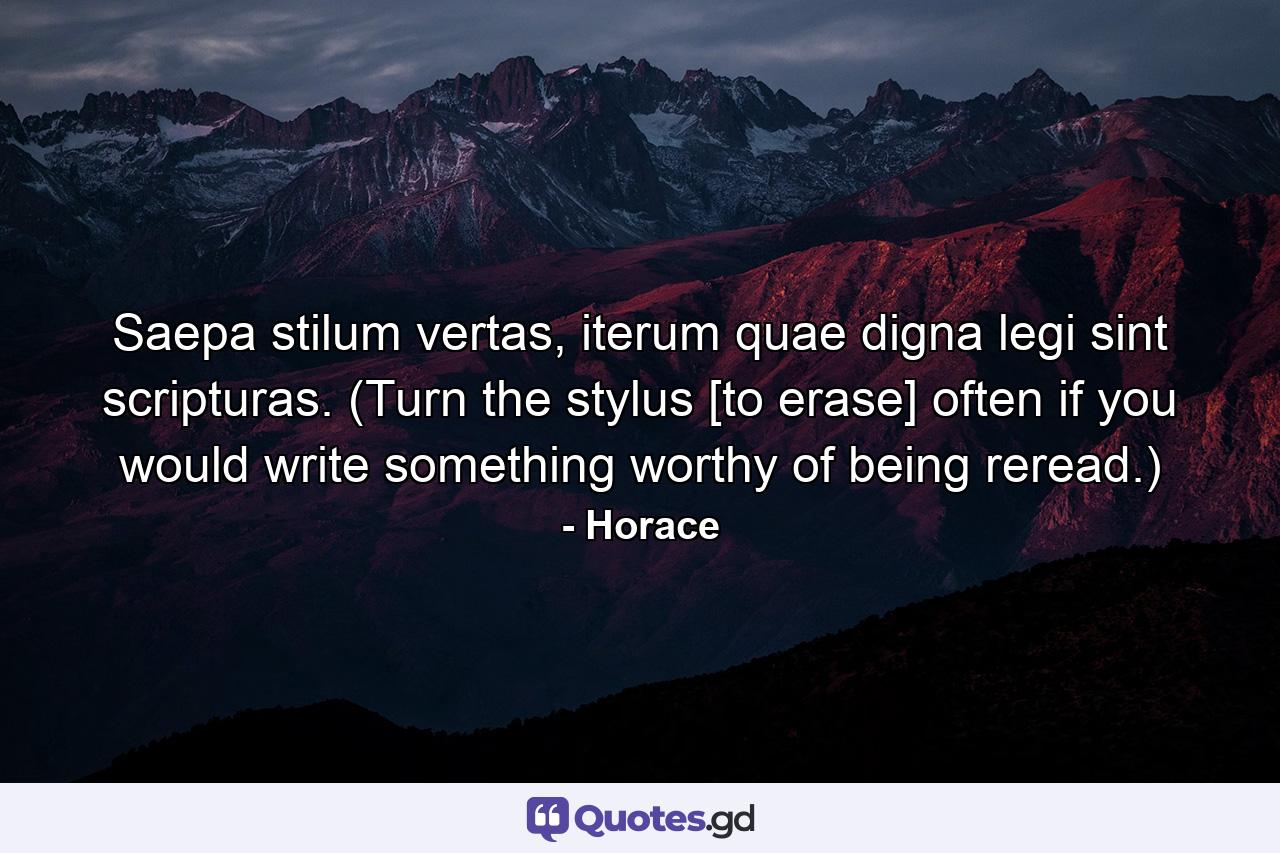 Saepa stilum vertas, iterum quae digna legi sint scripturas. (Turn the stylus [to erase] often if you would write something worthy of being reread.) - Quote by Horace