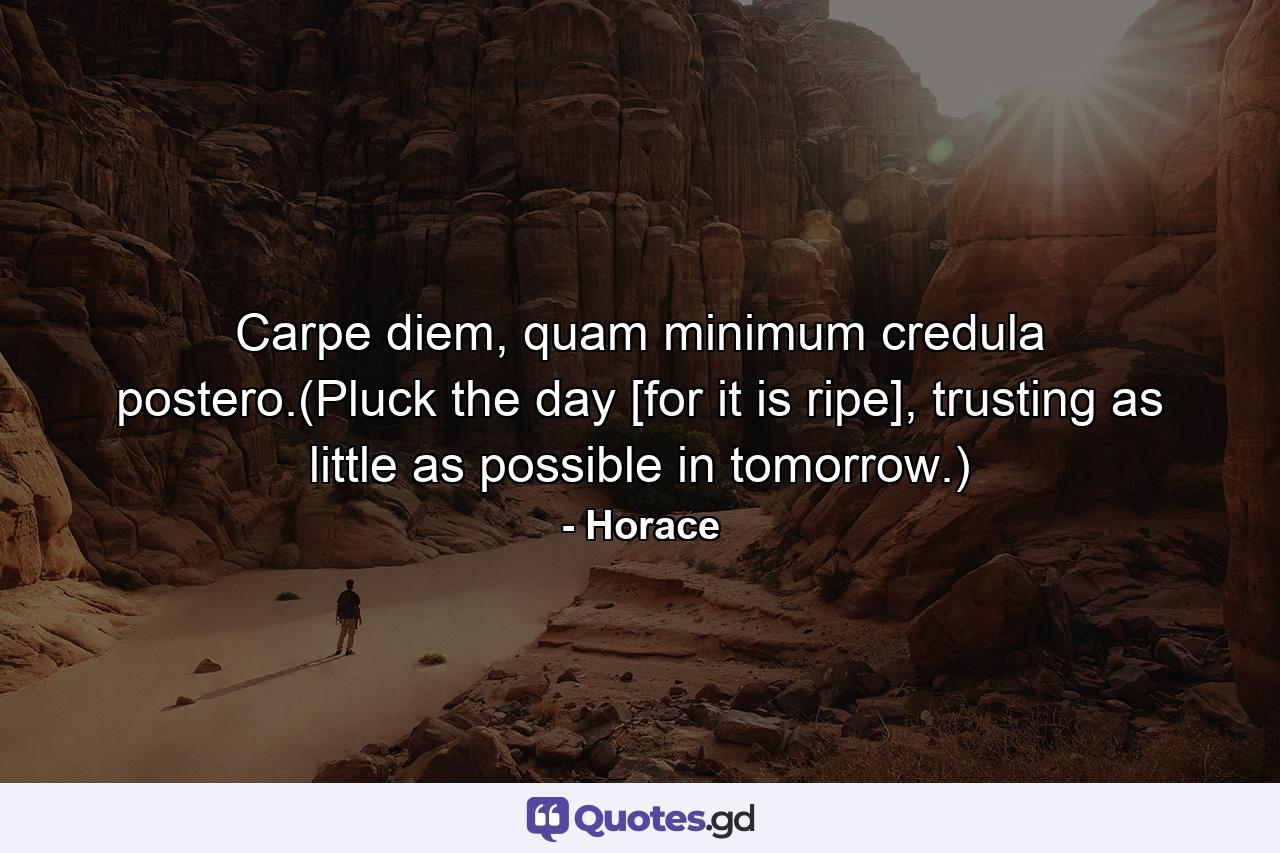 Carpe diem, quam minimum credula postero.(Pluck the day [for it is ripe], trusting as little as possible in tomorrow.) - Quote by Horace