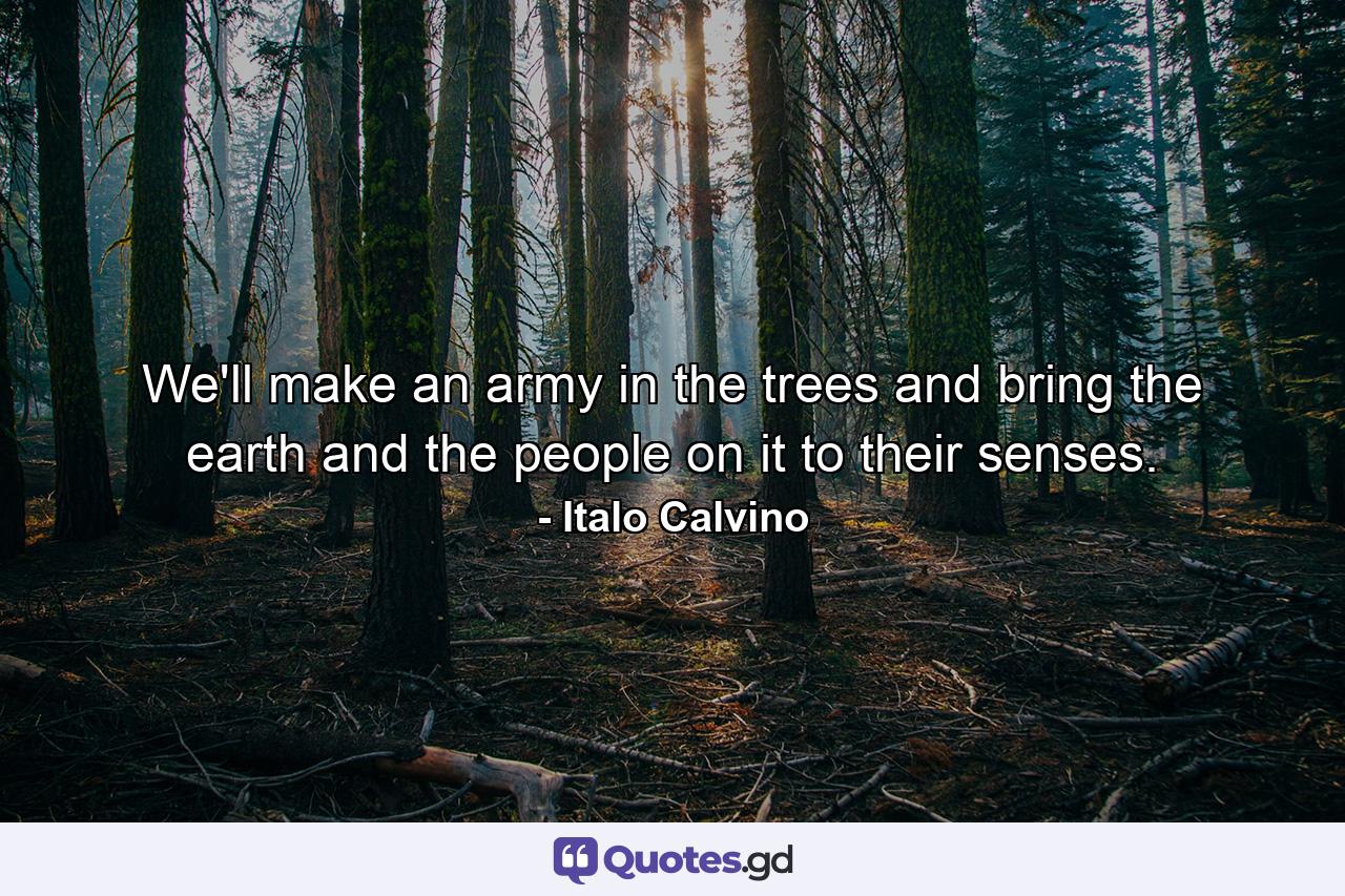 We'll make an army in the trees and bring the earth and the people on it to their senses. - Quote by Italo Calvino