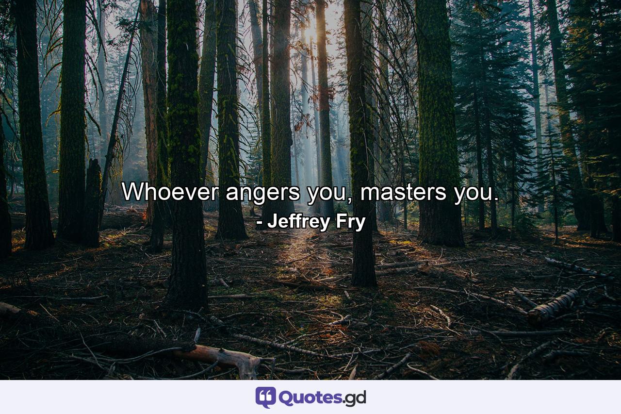 Whoever angers you, masters you. - Quote by Jeffrey Fry