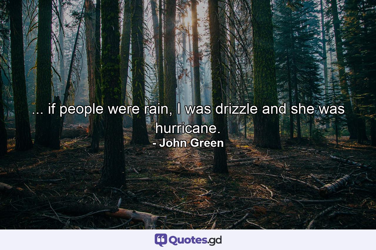 ... if people were rain, I was drizzle and she was hurricane. - Quote by John Green