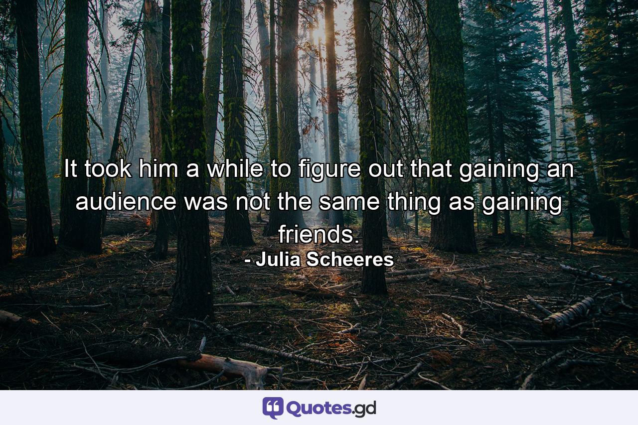 It took him a while to figure out that gaining an audience was not the same thing as gaining friends. - Quote by Julia Scheeres