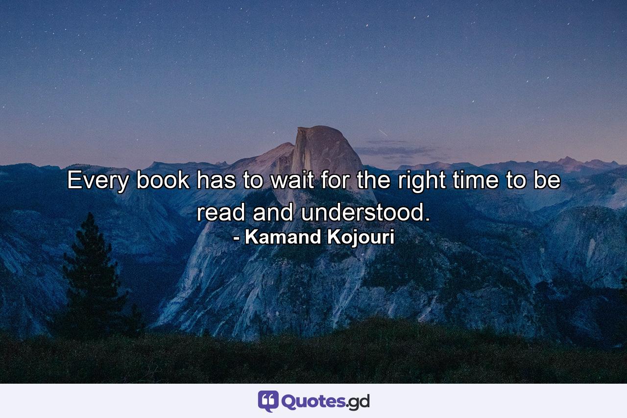 Every book has to wait for the right time to be read and understood. - Quote by Kamand Kojouri