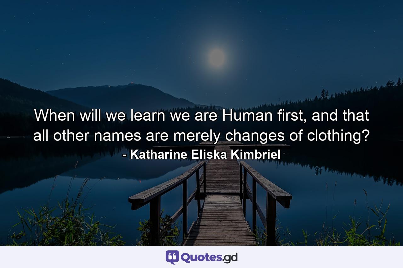 When will we learn we are Human first, and that all other names are merely changes of clothing? - Quote by Katharine Eliska Kimbriel