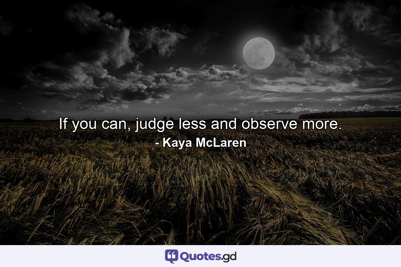 If you can, judge less and observe more. - Quote by Kaya McLaren