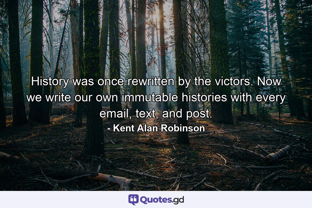 History was once rewritten by the victors. Now we write our own immutable histories with every email, text, and post. - Quote by Kent Alan Robinson