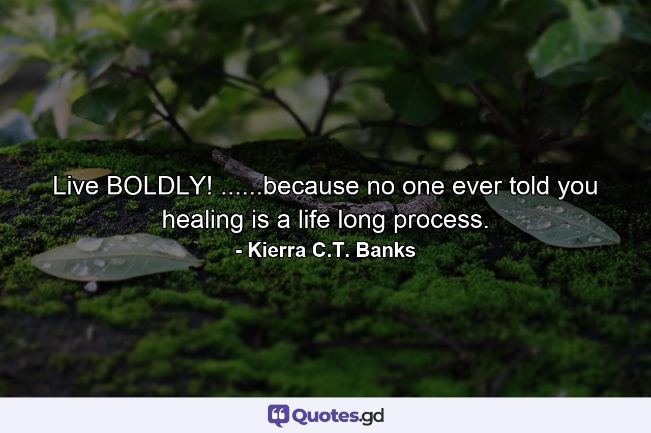 Live BOLDLY! ......because no one ever told you healing is a life long process. - Quote by Kierra C.T. Banks