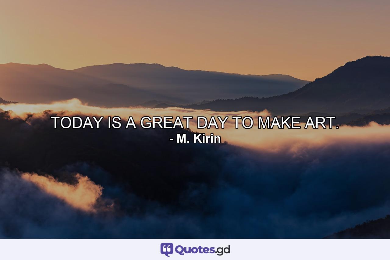 TODAY IS A GREAT DAY TO MAKE ART. - Quote by M. Kirin