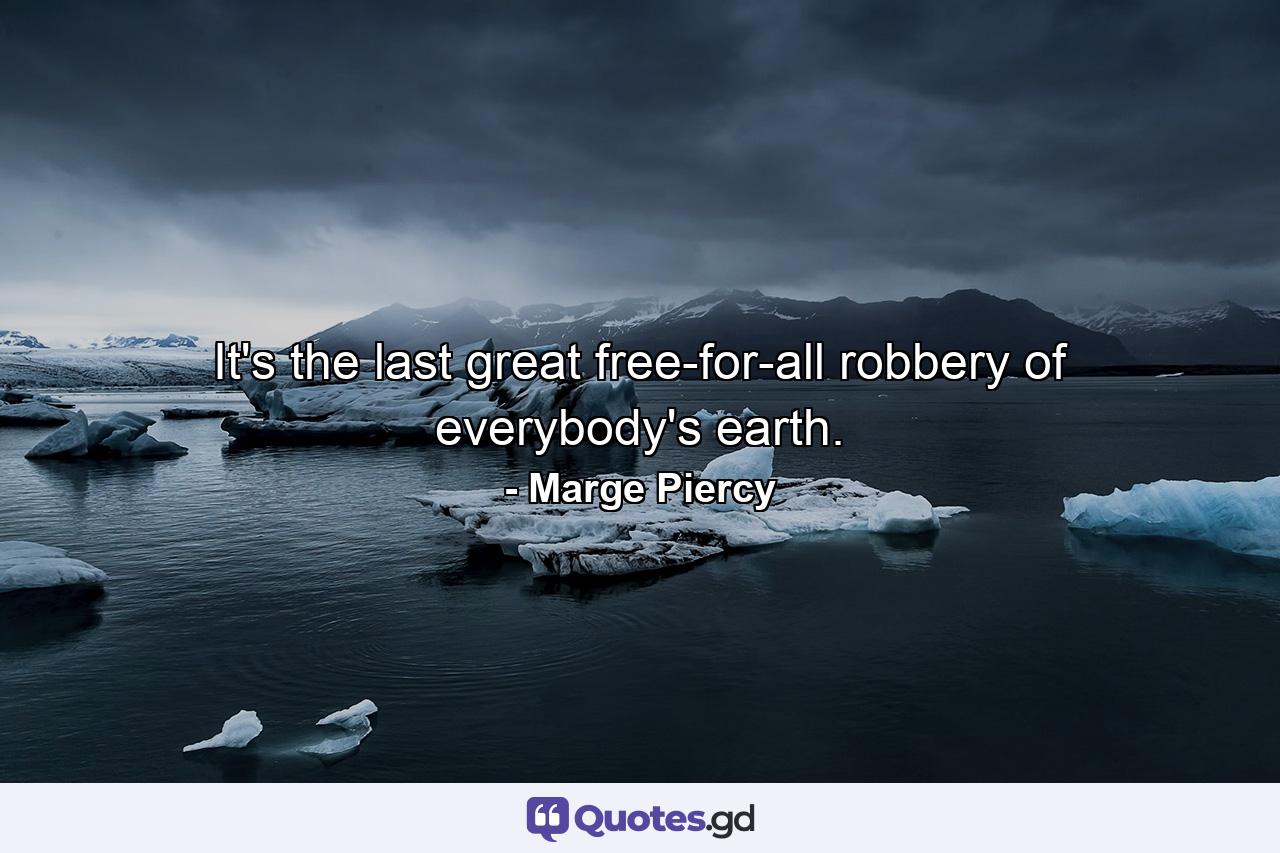 It's the last great free-for-all robbery of everybody's earth. - Quote by Marge Piercy