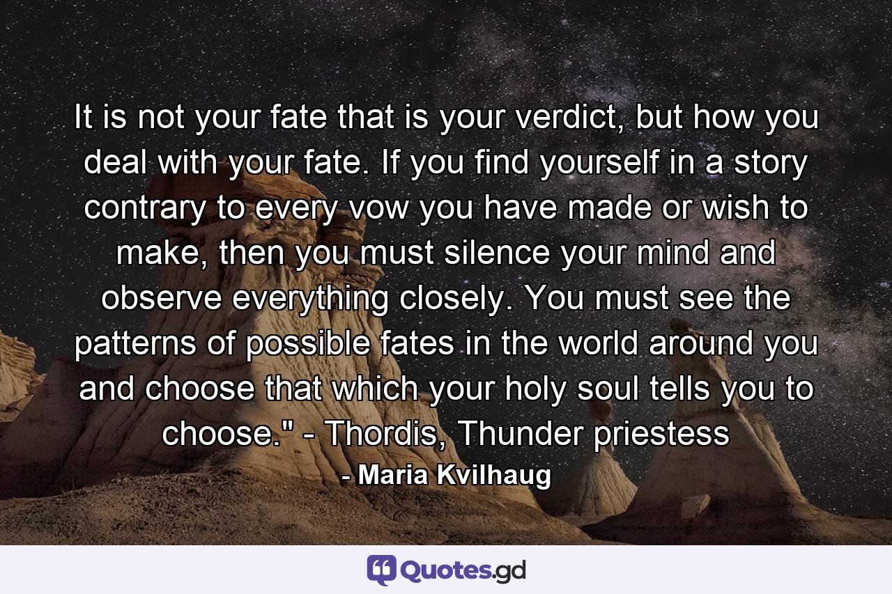 It is not your fate that is your verdict, but how you deal with your fate. If you find yourself in a story contrary to every vow you have made or wish to make, then you must silence your mind and observe everything closely. You must see the patterns of possible fates in the world around you and choose that which your holy soul tells you to choose.