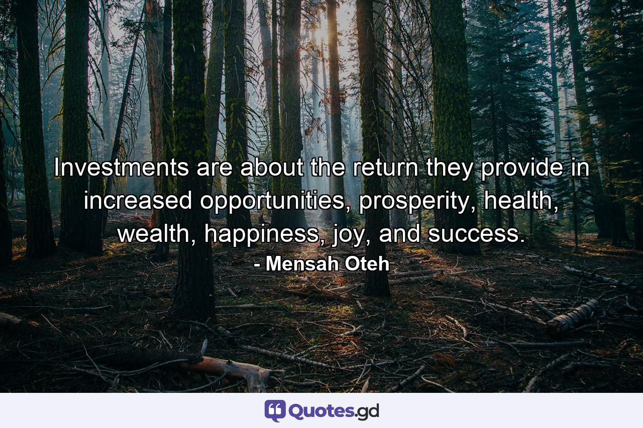 Investments are about the return they provide in increased opportunities, prosperity, health, wealth, happiness, joy, and success. - Quote by Mensah Oteh