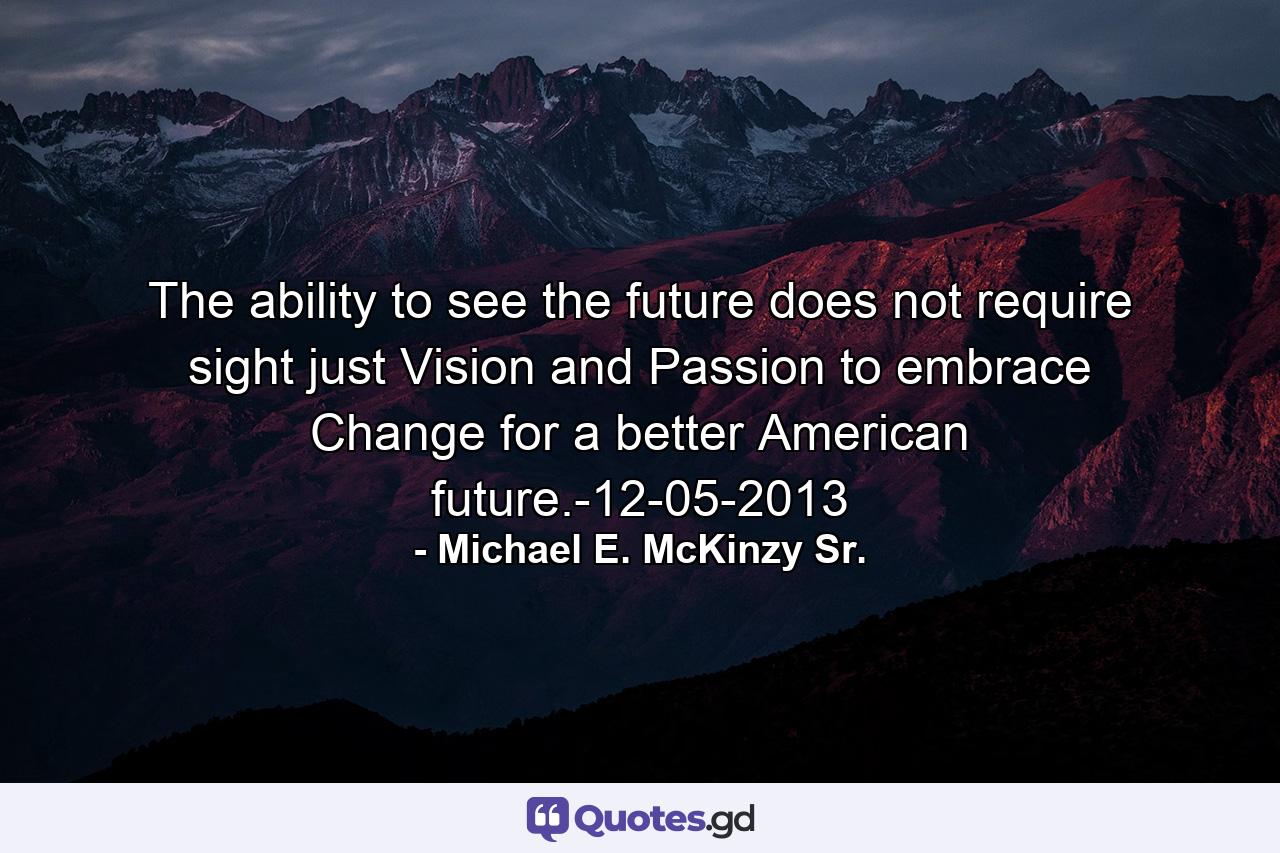 The ability to see the future does not require sight just Vision and Passion to embrace Change for a better American future.-12-05-2013 - Quote by Michael E. McKinzy Sr.