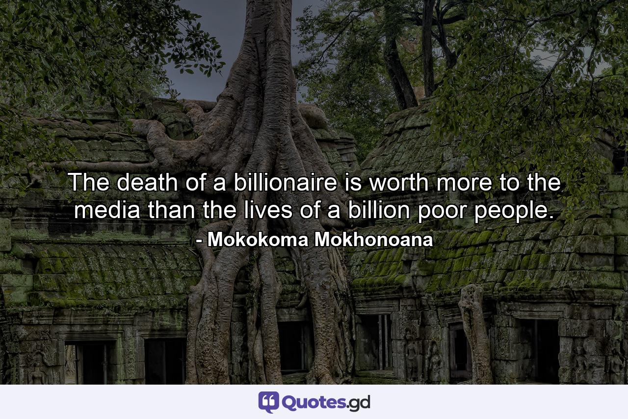 The death of a billionaire is worth more to the media than the lives of a billion poor people. - Quote by Mokokoma Mokhonoana